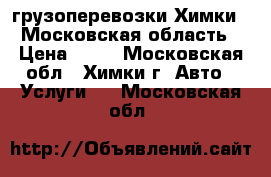 грузоперевозки Химки , Московская область › Цена ­ 35 - Московская обл., Химки г. Авто » Услуги   . Московская обл.